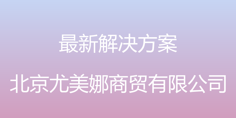 最新解决方案 - 北京尤美娜商贸有限公司